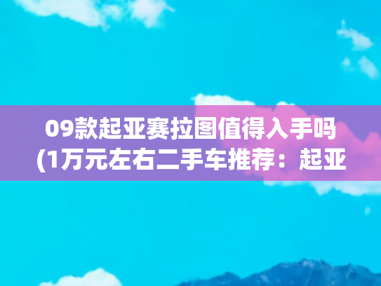09款起亚赛拉图值得入手吗(1万元左右二手车推荐：起亚赛拉图)