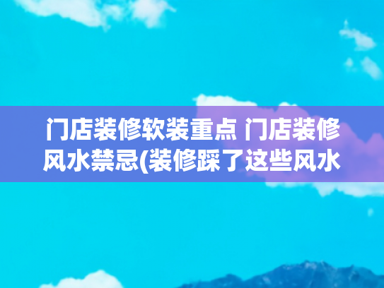 门店装修软装重点 门店装修风水禁忌(装修踩了这些风水禁忌？老祖宗千年的\u0026#34;藏风聚气\u0026#34;智慧早说透了！)