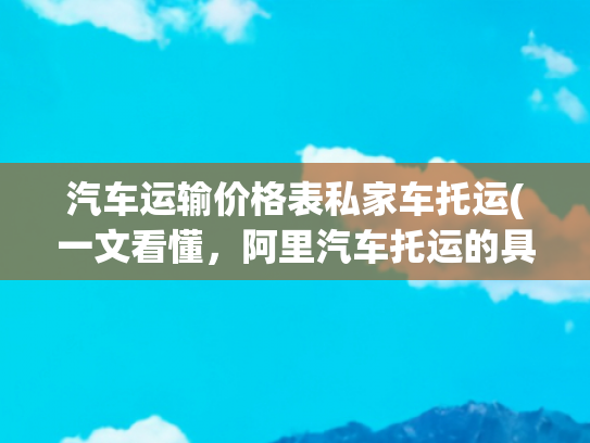 汽车运输价格表私家车托运(一文看懂，阿里汽车托运的具体报价明细)