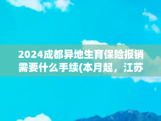 2024成都异地生育保险报销需要什么手续(本月起，江苏孕产妇住院分娩零自付)
