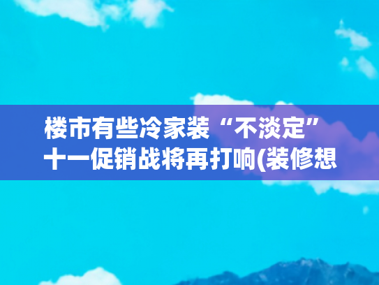 楼市有些冷家装“不淡定” 十一促销战将再打响(装修想省钱？这11个坑千万别踩，土豪随意)