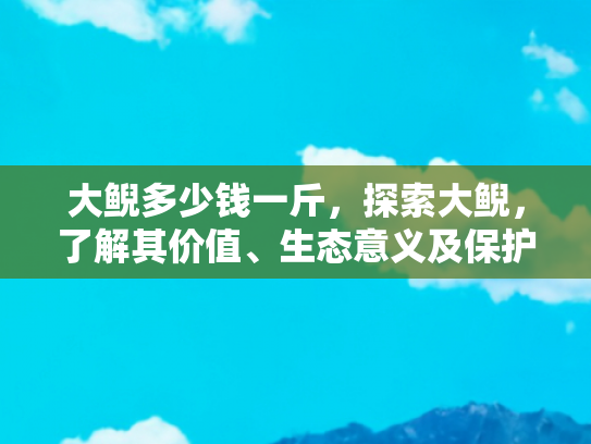 大鲵多少钱一斤，探索大鲵，了解其价值、生态意义及保护措施