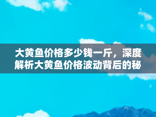 大黄鱼价格多少钱一斤，深度解析大黄鱼价格波动背后的秘密，影响因素与购买指南