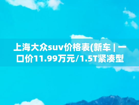 上海大众suv价格表(新车 | 一口价11.99万元/1.5T紧凑型SUV，上汽大众途岳皓月版到店)