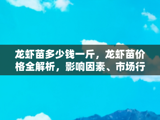 龙虾苗多少钱一斤，龙虾苗价格全解析，影响因素、市场行情与养殖成本
