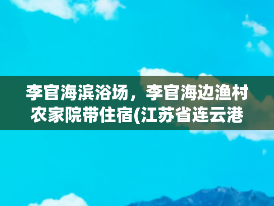 李官海滨浴场，李官海边渔村农家院带住宿(江苏省连云港市食品安全监督抽检信息公告 （2025年第1期）)