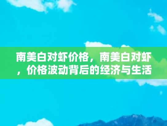 南美白对虾价格，南美白对虾，价格波动背后的经济与生活影响