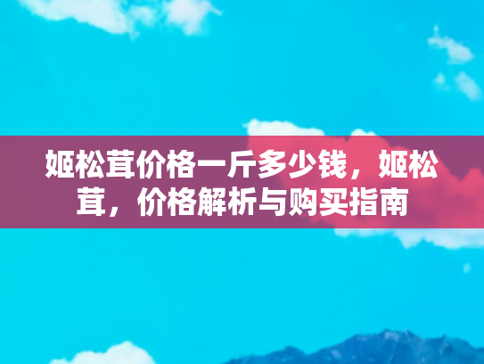 姬松茸价格一斤多少钱，姬松茸，价格解析与购买指南