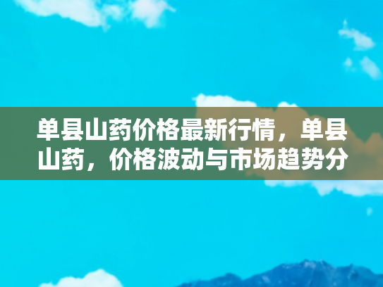 单县山药价格最新行情，单县山药，价格波动与市场趋势分析
