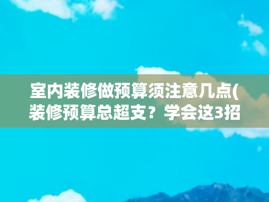 室内装修做预算须注意几点(装修预算总超支？学会这3招，至少省出2个月工资)