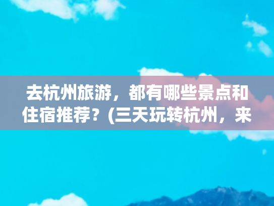 去杭州旅游，都有哪些景点和住宿推荐？(三天玩转杭州，来杭州必去的地方全攻略，建议收藏)