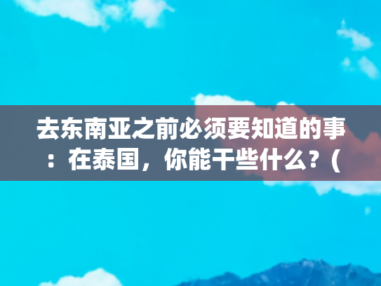 去东南亚之前必须要知道的事：在泰国，你能干些什么？(泰国：上帝的宠儿，独特的位置和气候，成为影响东南亚关键节点)