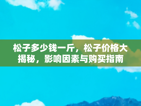 松子多少钱一斤，松子价格大揭秘，影响因素与购买指南