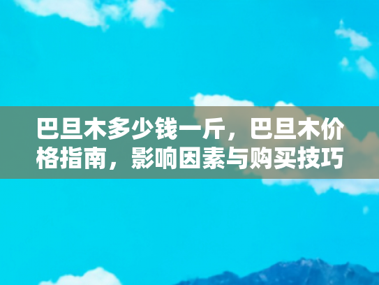 巴旦木多少钱一斤，巴旦木价格指南，影响因素与购买技巧