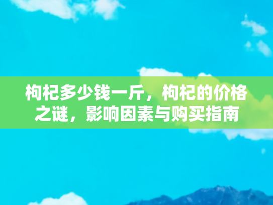 枸杞多少钱一斤，枸杞的价格之谜，影响因素与购买指南