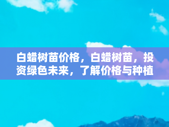 白蜡树苗价格，白蜡树苗，投资绿色未来，了解价格与种植指南