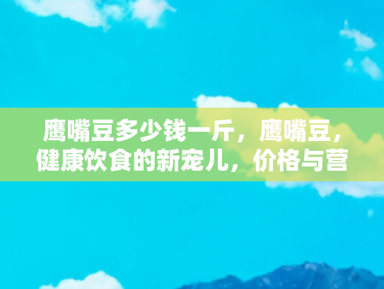 鹰嘴豆多少钱一斤，鹰嘴豆，健康饮食的新宠儿，价格与营养价值全解析