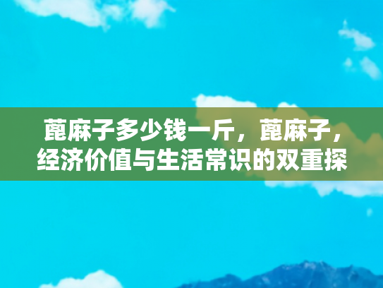 蓖麻子多少钱一斤，蓖麻子，经济价值与生活常识的双重探索