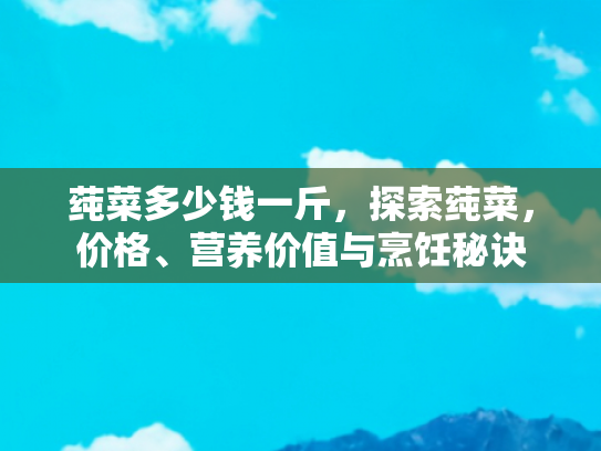 莼菜多少钱一斤，探索莼菜，价格、营养价值与烹饪秘诀
