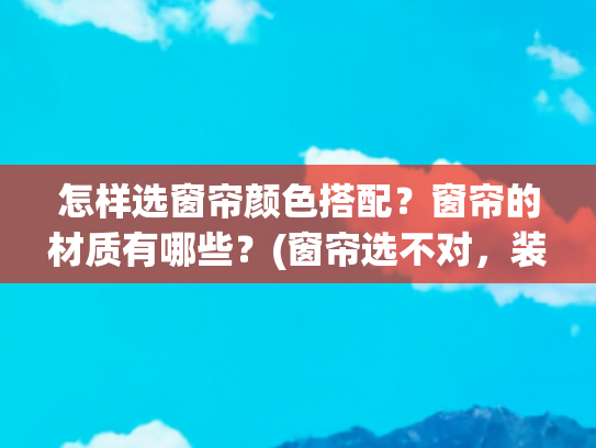 怎样选窗帘颜色搭配？窗帘的材质有哪些？(窗帘选不对，装修花再多钱也白费！从样式、材质及效果来讲解)