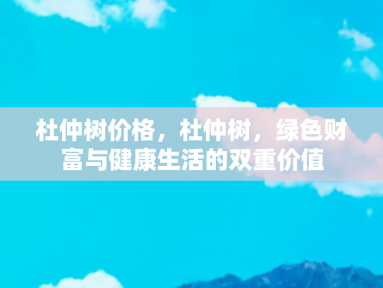 杜仲树价格，杜仲树，绿色财富与健康生活的双重价值