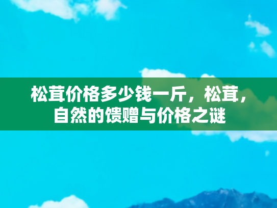 松茸价格多少钱一斤，松茸，自然的馈赠与价格之谜