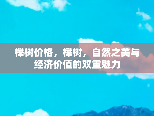 榉树价格，榉树，自然之美与经济价值的双重魅力