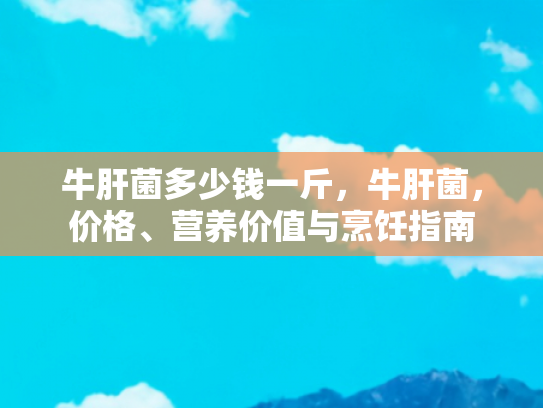 牛肝菌多少钱一斤，牛肝菌，价格、营养价值与烹饪指南