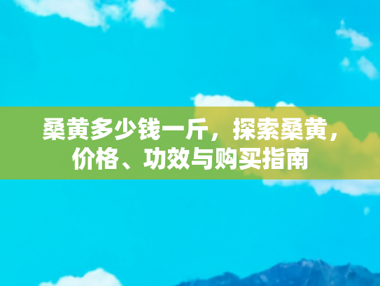 桑黄多少钱一斤，探索桑黄，价格、功效与购买指南