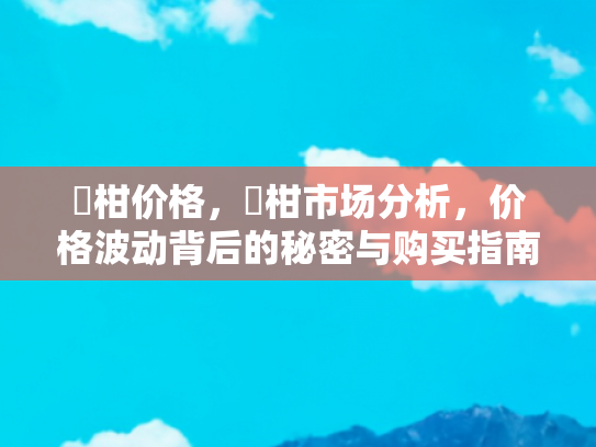 椪柑价格，椪柑市场分析，价格波动背后的秘密与购买指南