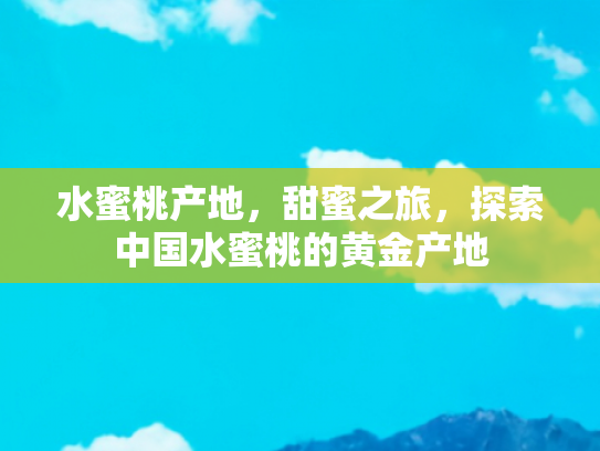 水蜜桃产地，甜蜜之旅，探索中国水蜜桃的黄金产地