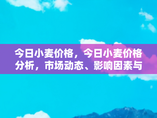 今日小麦价格，今日小麦价格分析，市场动态、影响因素与未来趋势