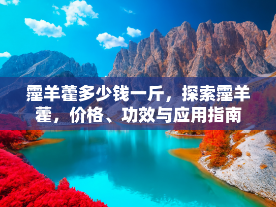 霪羊藿多少钱一斤，探索霪羊藿，价格、功效与应用指南