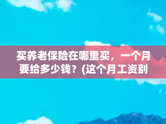 买养老保险在哪里买，一个月要给多少钱？(这个月工资别乱花，这项重要缴费已开启！)