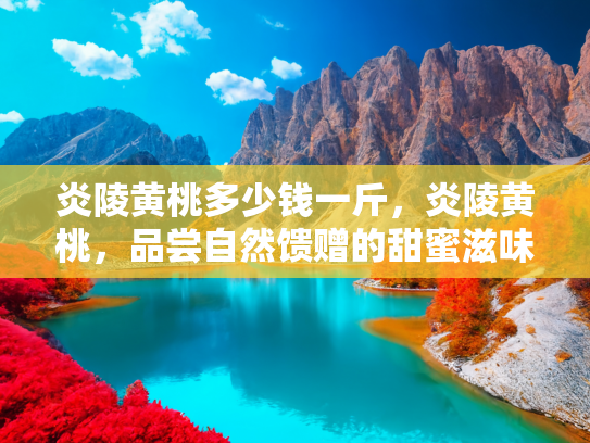 炎陵黄桃多少钱一斤，炎陵黄桃，品尝自然馈赠的甜蜜滋味