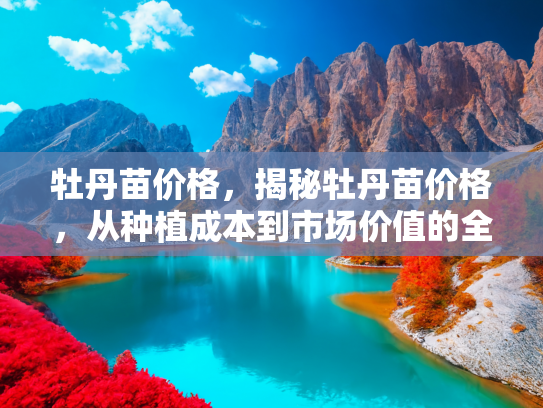 牡丹苗价格，揭秘牡丹苗价格，从种植成本到市场价值的全面解析