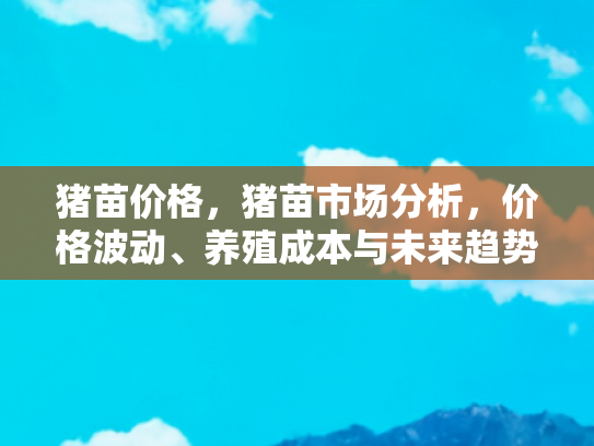 猪苗价格，猪苗市场分析，价格波动、养殖成本与未来趋势