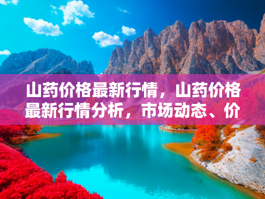 山药价格最新行情，山药价格最新行情分析，市场动态、价格走势与购买建议