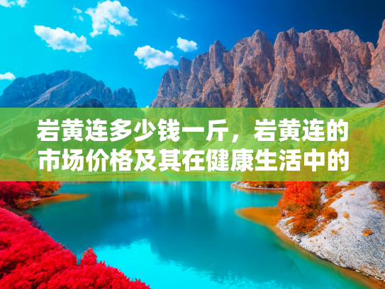 岩黄连多少钱一斤，岩黄连的市场价格及其在健康生活中的应用