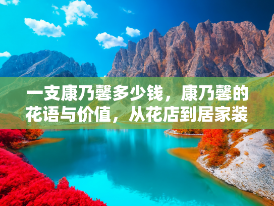 一支康乃馨多少钱，康乃馨的花语与价值，从花店到居家装饰的全方位解析