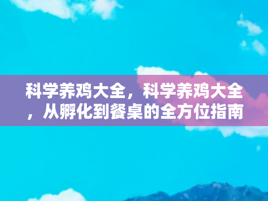 科学养鸡大全，科学养鸡大全，从孵化到餐桌的全方位指南