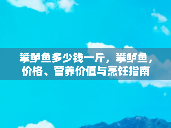 攀鲈鱼多少钱一斤，攀鲈鱼，价格、营养价值与烹饪指南