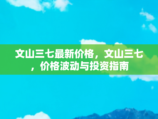 文山三七最新价格，文山三七，价格波动与投资指南