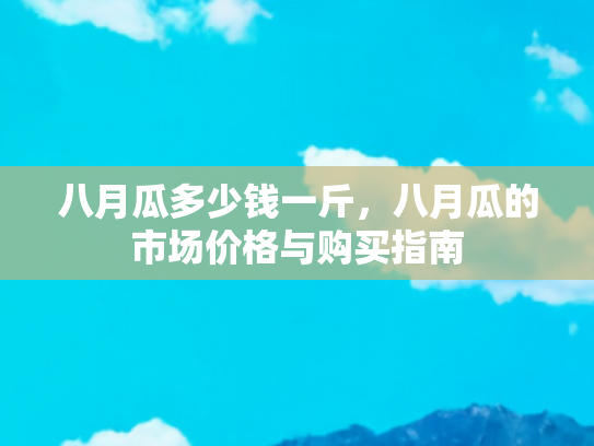 八月瓜多少钱一斤，八月瓜的市场价格与购买指南