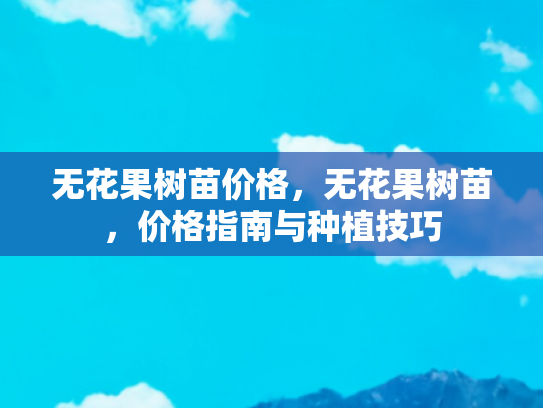 无花果树苗价格，无花果树苗，价格指南与种植技巧