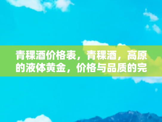 青稞酒价格表，青稞酒，高原的液体黄金，价格与品质的完美平衡