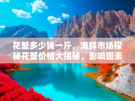 花蟹多少钱一斤，海鲜市场探秘花蟹价格大揭秘，影响因素与购买指南