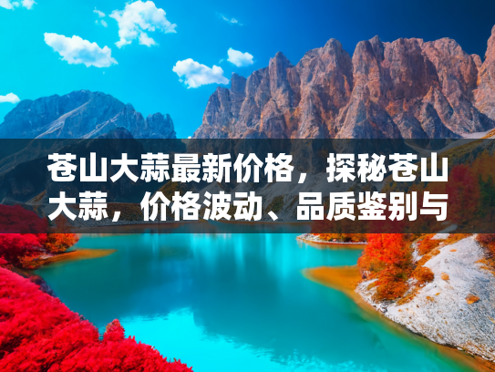 苍山大蒜最新价格，探秘苍山大蒜，价格波动、品质鉴别与健康益处