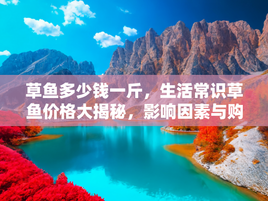 草鱼多少钱一斤，生活常识草鱼价格大揭秘，影响因素与购买指南