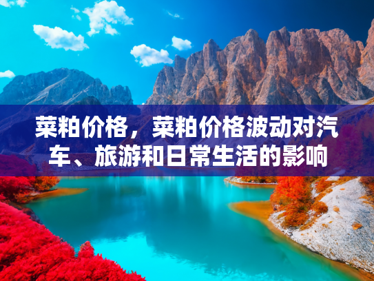 菜粕价格，菜粕价格波动对汽车、旅游和日常生活的影响